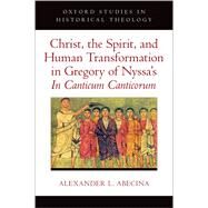 Christ, the Spirit, and Human Transformation in Gregory of Nyssa's In Canticum Canticorum by Abecina, Alexander L., 9780197745946
