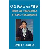Carl Maria von Weber Oberon and Cosmopolitanism in the Early German Romantic by Morgan, Joseph E., 9781442235946