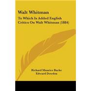 Walt Whitman : To Which Is Added English Critics on Walt Whitman (1884) by Bucke, Richard Maurice; Dowden, Edward, 9780548665947