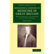 Biographical Memoirs of Medicine in Great Britain: From the Revival of Literature to the Time of Harvey by Aikin, John, 9781108075947