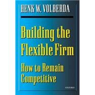 Building the Flexible Firm How to Remain Competitive by Volberda, Henk W., 9780198295952