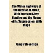 The Water Highways of the Interior of Africa, With Notes on Slave Hunting and the Means of Its Suppression: With Maps by Stevenson, James; Augustana College Library, 9781154465952