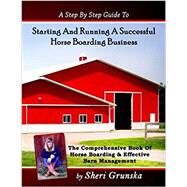 A Step By Step Guide To Starting And Running A Successful Horse Boarding Business: The Comprehensive Book Of Horse Boarding & Effective Barn Management by Grunska, Sheri, 9781545355954
