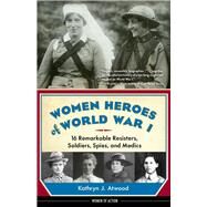 Women Heroes of World War I 16 Remarkable Resisters, Soldiers, Spies, and Medics by Atwood, Kathryn J., 9781613735954