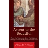 Ascent to the Beautiful Plato the Teacher and the Pre-Republic Dialogues from Protagoras to Symposium by Altman, William H. F., 9781793615954