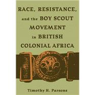 Race, Resistance, And The Boy Scout Movement In British Colonial Africa by Parsons, Timothy H., 9780821415955