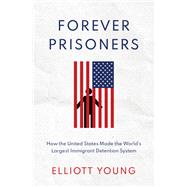 Forever Prisoners How the United States Made the World's Largest Immigrant Detention System by Young, Elliott, 9780190085957