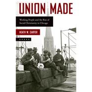 Union Made Working People and the Rise of Social Christianity in Chicago by Carter, Heath W., 9780199385959