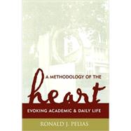 A Methodology of the Heart Evoking Academic and Daily Life by Pelias, Ronald J., 9780759105959