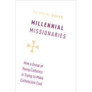 Millennial Missionaries How a Group of Young Catholics is Trying to Make Catholicism Cool by Dugan, Katherine, 9780190875961