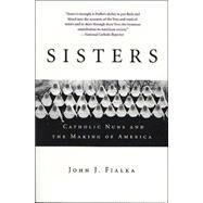 Sisters Catholic Nuns and the Making of America by Fialka, John J., 9780312325961