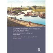 Creating Nationality in Central Europe, 1880-1950: Modernity, Violence and (Be) Longing in Upper Silesia by KAMUSELLA; TOMASZ, 9780415835961