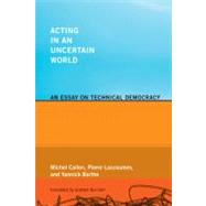 Acting in an Uncertain World An Essay on Technical Democracy by Callon, Michel; Lascoumes, Pierre; Barthe, Yannick; Burchell, Graham, 9780262515962