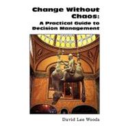 Change Without Chaos : A Practical Guide to Decision Management by Woods, David Lee, 9781425785963
