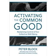 Activating the Common Good Reclaiming Control of Our Collective Well-Being by Block, Peter, 9781523005963