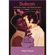 Dubcon Fanfiction, Power, and Sexual Consent by Popova, Milena, 9780262045964