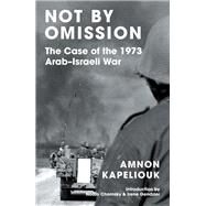 Not by Omission The Case of the 1973 Arab-Israeli War by Kapeliouk, Amnon; Chomsky, Noam; Gendzier, Irene, 9781839765964