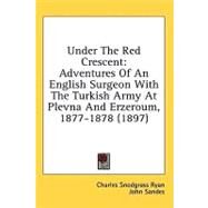 Under the Red Crescent : Adventures of an English Surgeon with the Turkish Army at Plevna and Erzeroum, 1877-1878 (1897) by Ryan, Charles Snodgrass; Sandes, John, 9780548855966