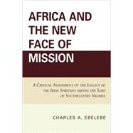 Africa and the New Face of Mission A Critical Assessment of the Legacy of the Irish Spiritans Among the Igbo of Southeastern Nigeria by Ebelebe, Charles A., 9780761845966