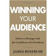 Winning Your Audience Deliver a Message with the Confidence of a President by Rosebush, James, 9781546085966