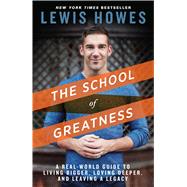 The School of Greatness A Real-World Guide to Living Bigger, Loving Deeper, and Leaving a Legacy by Howes, Lewis, 9781623365967