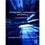 Photography, Anthropology and History: Expanding the Frame by Edwards,Elizabeth;Morton,Chris, 9781138255968