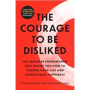 The Courage to Be Disliked The Japanese Phenomenon That Shows You How to Change Your Life and Achieve Real Happiness by Kishimi, Ichiro; Koga, Fumitake, 9781668065969