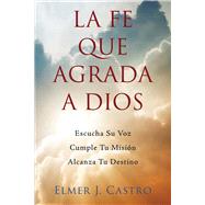 La Fe Que Agrada a Dios Escucha Su Voz  Cumple Tu Misin  Alcanza Tu Destino by Castro, Elmer J.; Moral, Claudia, 9781644575970