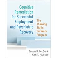 Cognitive Remediation for Successful Employment and Psychiatric Recovery The Thinking Skills for Work Program by McGurk, Susan R.; Mueser, Kim T.; Drake, Robert E., 9781462545971