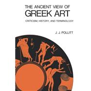 The Ancient View of Greek Art; Criticism, History, and Terminology by Pollitt, J. J., 9780300015973