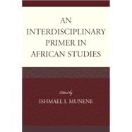 An Interdisciplinary Primer in African Studies by Munene, Ishmael I.; Agyeman-Duah, Ivor; Bangura, Abdul Karim; Conteh, Nabie Y.; Gire, James T.; Johnston-Anumonwo, Ibipo; Kamalu, Ngozi Caleb; Kamara, Kenday S.; Osondu, Iheanyi N.; Setati, Mamokgethi; Zalanga, Samuel, 9780739165973