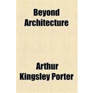 Beyond Architecture by Porter, Arthur Kingsley, 9780217315975