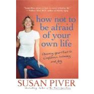 How Not to Be Afraid of Your Own Life Opening Your Heart to Confidence, Intimacy, and Joy by Piver, Susan, 9780312355975