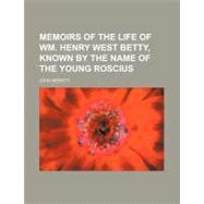 Memoirs of the Life of Wm. Henry West Betty, Known by the Name of the Young Roscius by Merritt, John, 9781154515978