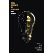 From Concept to Consumer How to Turn Ideas Into Money (paperback) by Baker, Phil, 9780134115979