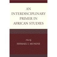An Interdisciplinary Primer in African Studies by Munene, Ishmael I.; Agyeman-Duah, Ivor; Bangura, Abdul Karim; Conteh, Nabie Y.; Gire, James T.; Johnston-Anumonwo, Ibipo; Kamalu, Ngozi Caleb; Kamara, Kenday S.; Osondu, Iheanyi N.; Setati, Mamokgethi; Zalanga, Samuel, 9780739165980