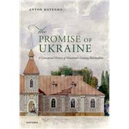 The Promise of Ukraine A Conceptual History of Nineteenth-Century Nationalism by Kotenko, Anton, 9780198995982