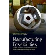 Manufacturing Possibilities Creative Action and Industrial Recomposition in the United States, Germany, and Japan by Herrigel, Gary, 9780199665983