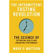 The Intermittent Fasting Revolution The Science of Optimizing Health and Enhancing Performance by Mattson, Mark P., 9780262545983