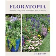Floratopia 110 Flower Garden Ideas for Your Yard, Patio, or Balcony by Johnsen, Jan, 9781682685983