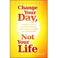 Change Your Day, Not Your Life A Realistic Guide to Sustained Motivation, More Productivity and the Art Of Working Well by Core, Andy, 9781118815984