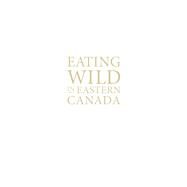 Eating Wild in Eastern Canada A Guide to Foraging the Forests, Fields, and Shorelines by Simpson, Jamie, 9781771085984