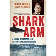 Shark Arm A Shark, a Tattooed Arm, and Two Unsolved Murders by Roope, Phillip; Meagher, Kevin, 9781760875985