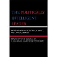 The Politically Intelligent Leader Dealing with the Dilemmas of a High-Stakes Educational Environment by Clark White, Patricia; Harvey, Thomas R.; Kemper, Lawrence, 9781578865987