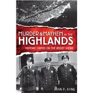 Murder and Mayhem in the Highlands : Historic Crimes on the Jersey Shore by King, John P., 9781596295988