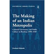 The Making of an Indian Metropolis: Colonial Governance and Public Culture in Bombay, 1890-1920 by Kidambi,Prashant, 9781138245990