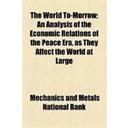 The World To-morrow: An Analysis of the Economic Relations of the Peace Era, As They Affect the World at Large by Mechanics and Metals National Bank; College of Physicians of Philadelphia, 9781154465990