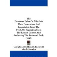 The Protestant Exiles of Zillerthal: Their Persecutions and Expatriation from the Tyrol, on Separating from the Romish Church and Embracing the Reformed Faith by Rheinwald, F. H.; Saunders, John B., 9781104335991