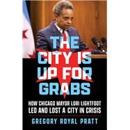 The City Is Up for Grabs How Chicago Mayor Lori Lightfoot Led and Lost a City in Crisis by Pratt, Gregory Royal, 9781641605991