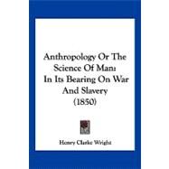 Anthropology or the Science of Man : In Its Bearing on War and Slavery (1850) by Wright, Henry Clarke, 9781120155993